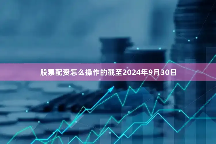 股票配资怎么操作的　　截至2024年9月30日