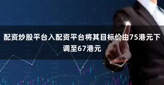 配资炒股平台入配资平台将其目标价由75港元下调至67港元