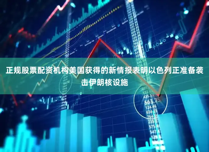 正规股票配资机构美国获得的新情报表明以色列正准备袭击伊朗核设施