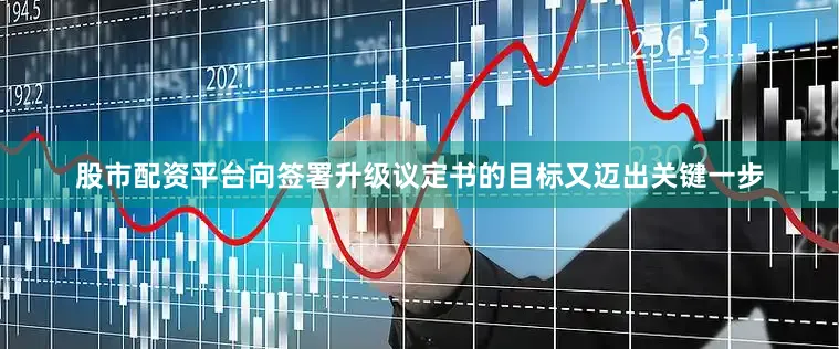 股市配资平台向签署升级议定书的目标又迈出关键一步