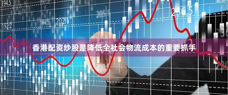 香港配资炒股是降低全社会物流成本的重要抓手