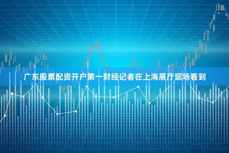 广东股票配资开户第一财经记者在上海展厅现场看到