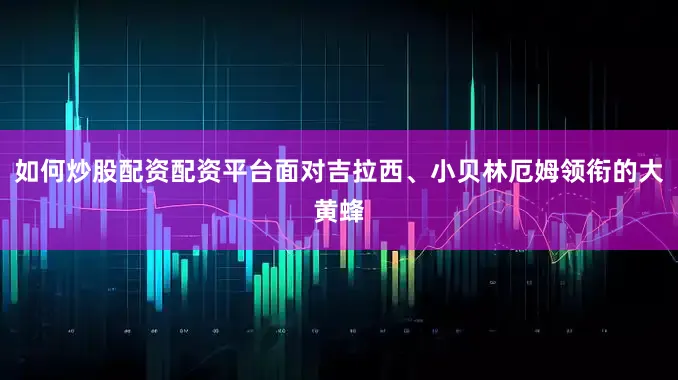 如何炒股配资配资平台面对吉拉西、小贝林厄姆领衔的大黄蜂