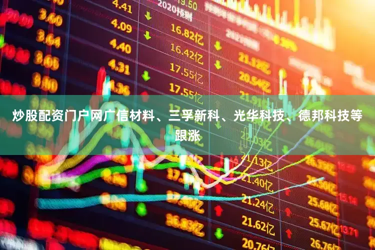 炒股配资门户网广信材料、三孚新科、光华科技、德邦科技等跟涨