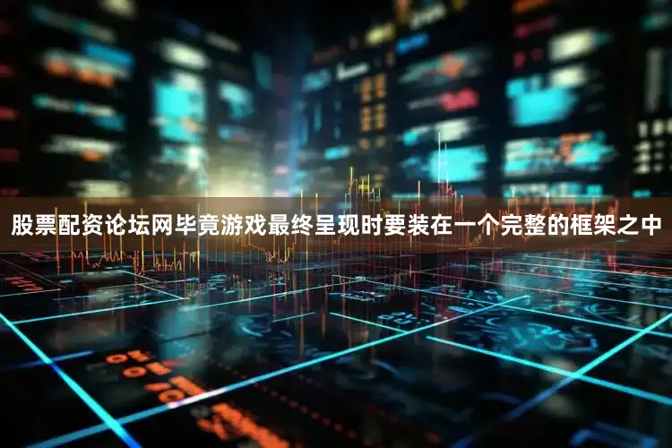 股票配资论坛网毕竟游戏最终呈现时要装在一个完整的框架之中