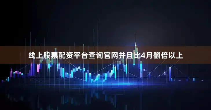线上股票配资平台查询官网并且比4月翻倍以上