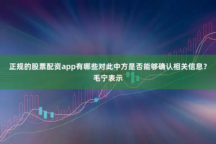 正规的股票配资app有哪些对此中方是否能够确认相关信息？毛宁表示