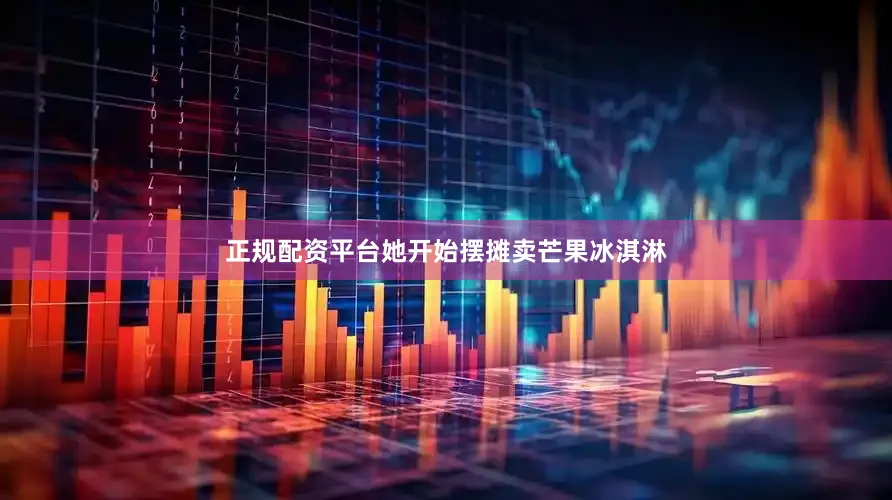 正规配资平台她开始摆摊卖芒果冰淇淋