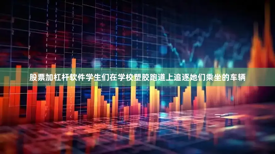 股票加杠杆软件学生们在学校塑胶跑道上追逐她们乘坐的车辆