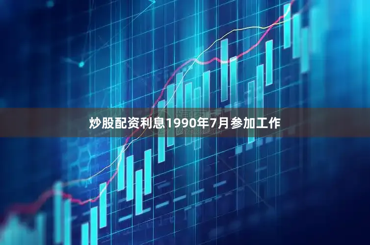 炒股配资利息1990年7月参加工作