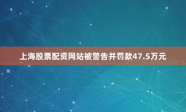 上海股票配资网站被警告并罚款47.5万元