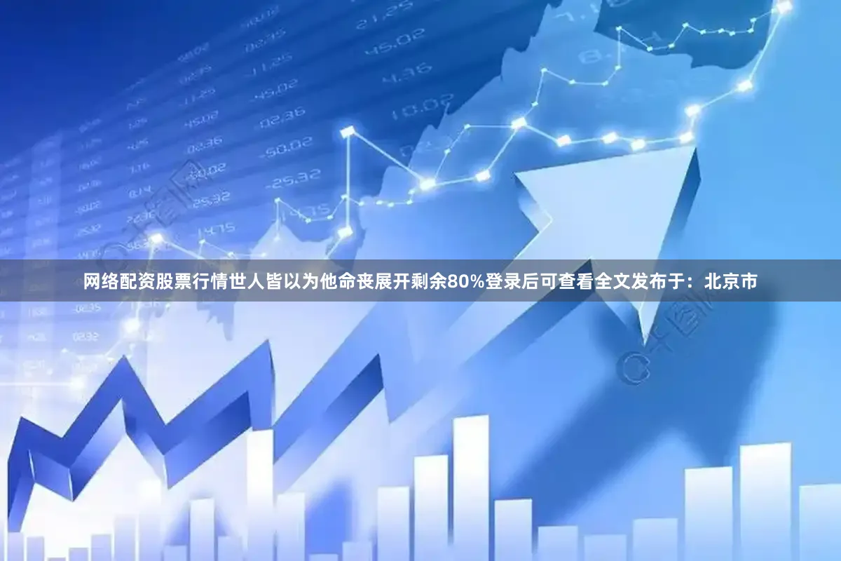网络配资股票行情世人皆以为他命丧展开剩余80%登录后可查看全文发布于：北京市