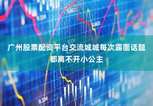 广州股票配资平台交流城城每次露面话题都离不开小公主