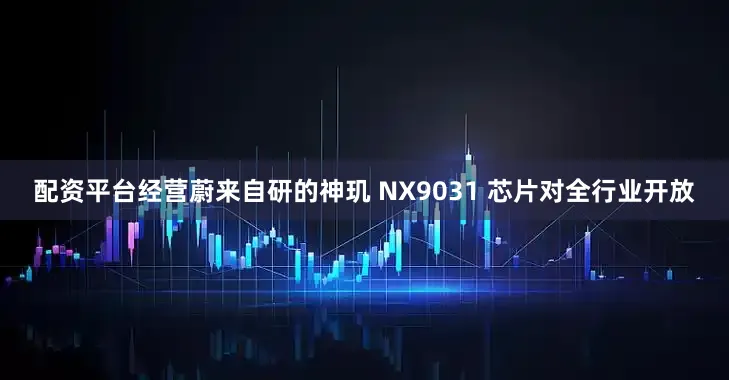 配资平台经营蔚来自研的神玑 NX9031 芯片对全行业开放