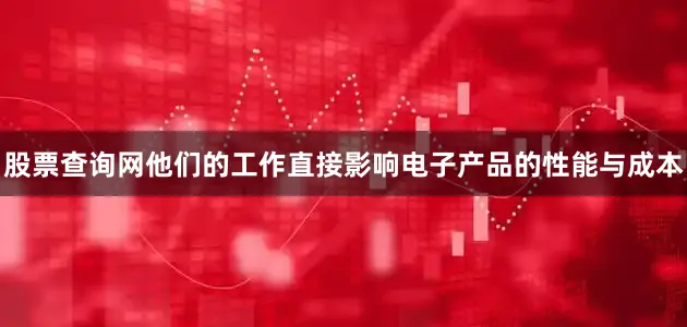 股票查询网他们的工作直接影响电子产品的性能与成本
