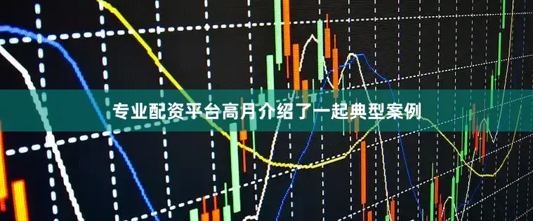 专业配资平台高月介绍了一起典型案例