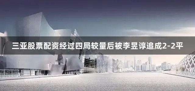 三亚股票配资经过四局较量后被李昱谆追成2-2平