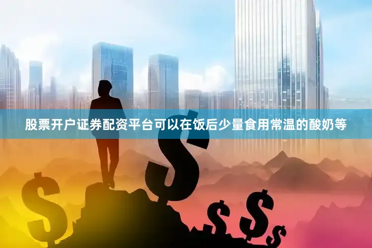 股票开户证券配资平台可以在饭后少量食用常温的酸奶等