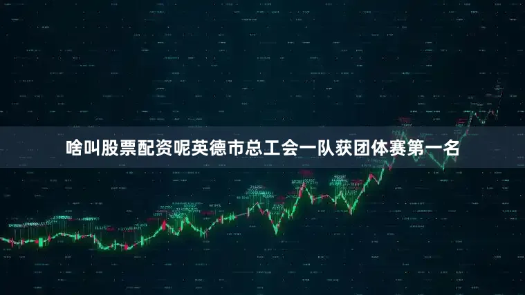 啥叫股票配资呢英德市总工会一队获团体赛第一名