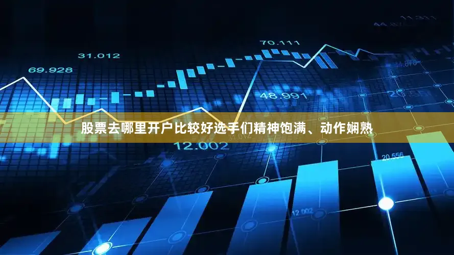 股票去哪里开户比较好选手们精神饱满、动作娴熟