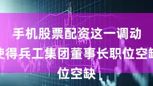 手机股票配资这一调动使得兵工集团董事长职位空缺