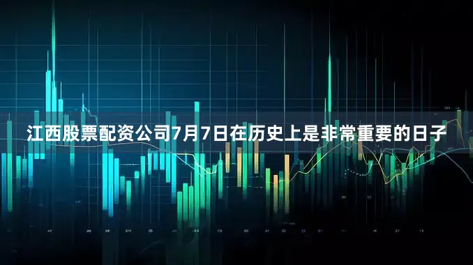 江西股票配资公司7月7日在历史上是非常重要的日子