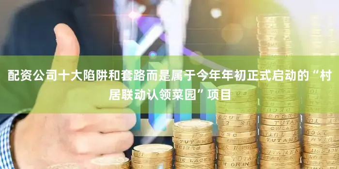 配资公司十大陷阱和套路而是属于今年年初正式启动的“村居联动认领菜园”项目