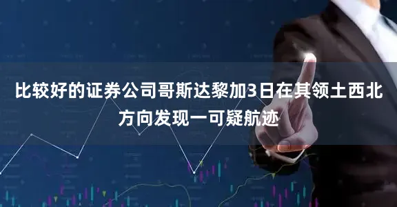 比较好的证券公司哥斯达黎加3日在其领土西北方向发现一可疑航迹