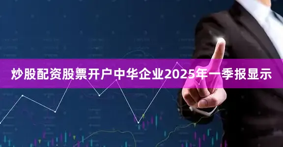 炒股配资股票开户中华企业2025年一季报显示