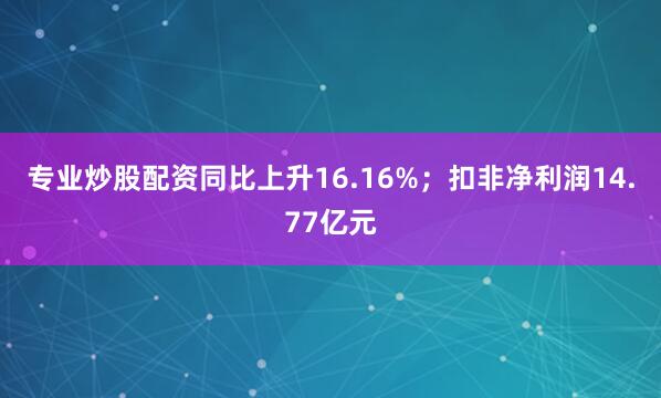 专业炒股配资同比上升16.16%；扣非净利润14.77亿元