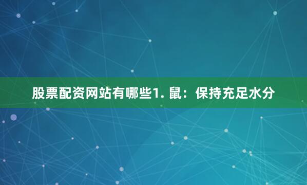 股票配资网站有哪些1. 鼠：保持充足水分