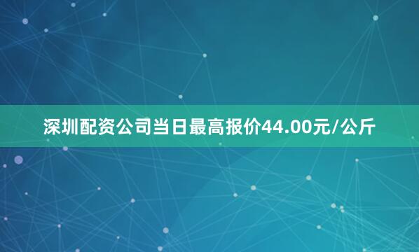 深圳配资公司当日最高报价44.00元/公斤