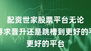 配资世家股票平台无论是寻求晋升还是跳槽到更好的平台