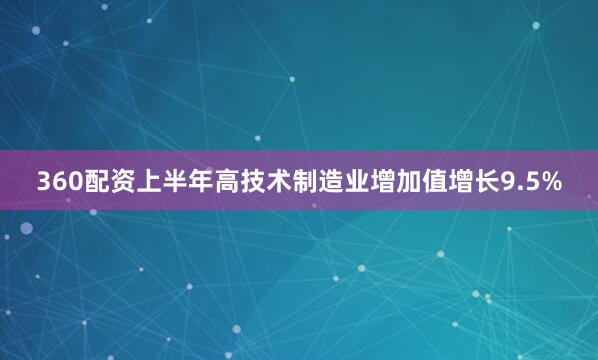 360配资上半年高技术制造业增加值增长9.5%