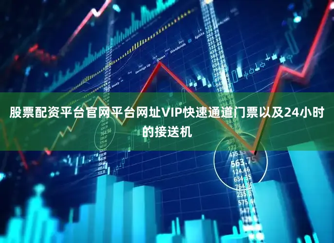 股票配资平台官网平台网址VIP快速通道门票以及24小时的接送机