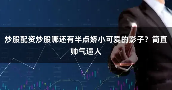 炒股配资炒股哪还有半点娇小可爱的影子？简直帅气逼人