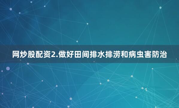 网炒股配资　　2.做好田间排水排涝和病虫害防治