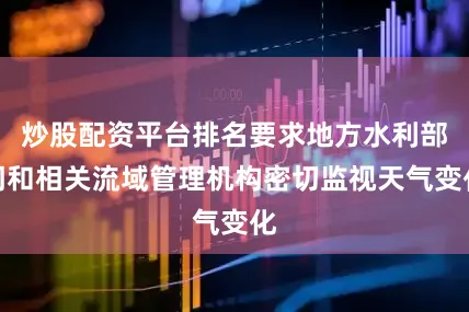 炒股配资平台排名要求地方水利部门和相关流域管理机构密切监视天气变化