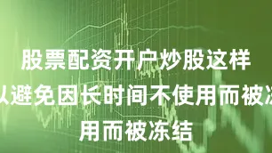 股票配资开户炒股这样可以避免因长时间不使用而被冻结
