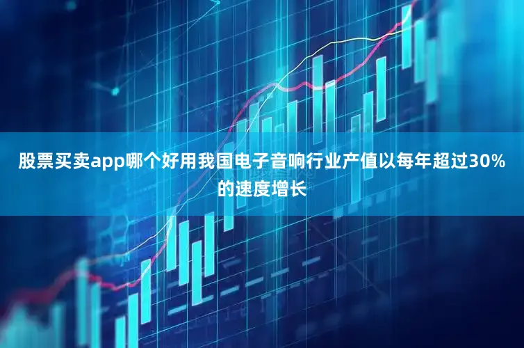 股票买卖app哪个好用我国电子音响行业产值以每年超过30%的速度增长