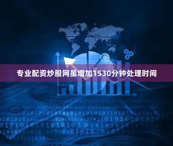 专业配资炒股网虽增加1530分钟处理时间