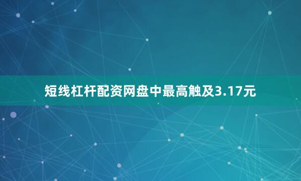 短线杠杆配资网盘中最高触及3.17元