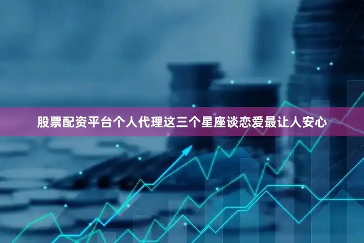 股票配资平台个人代理这三个星座谈恋爱最让人安心