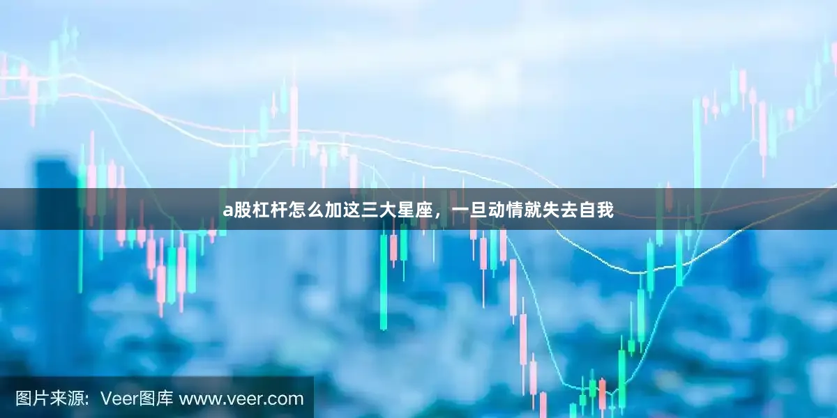 a股杠杆怎么加这三大星座，一旦动情就失去自我