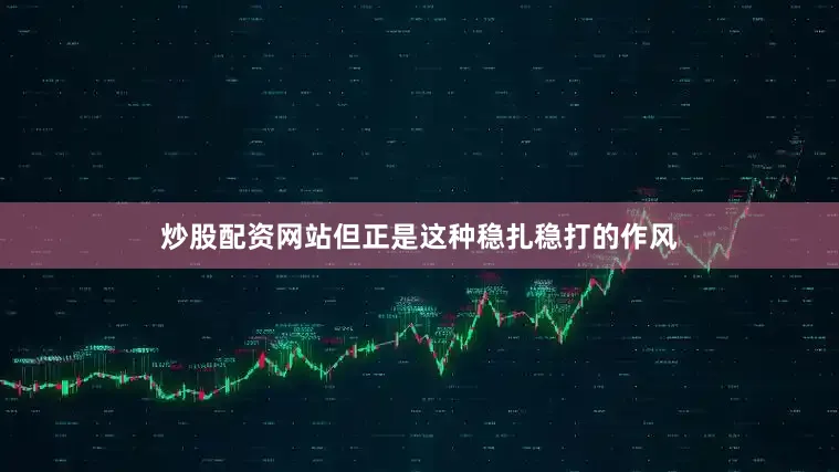 炒股配资网站但正是这种稳扎稳打的作风