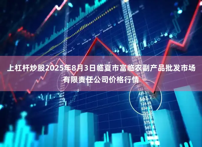 上杠杆炒股2025年8月3日临夏市富临农副产品批发市场有限责任公司价格行情