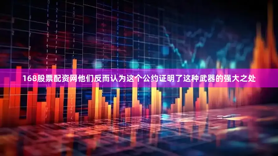 168股票配资网他们反而认为这个公约证明了这种武器的强大之处