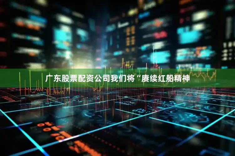 广东股票配资公司我们将“赓续红船精神