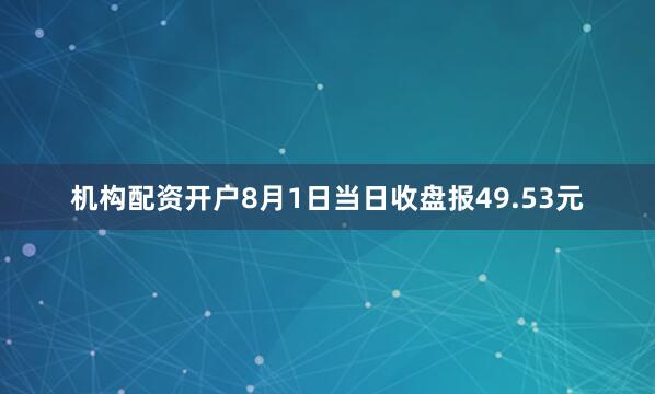 机构配资开户8月1日当日收盘报49.53元