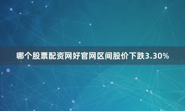 哪个股票配资网好官网区间股价下跌3.30%